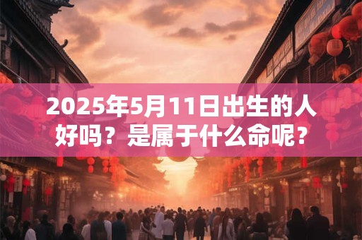 详细阅读:2025年5月11日出生的人好吗?是属于什么命呢? 2025年5月11日出生的人好吗?是属于什么命呢?