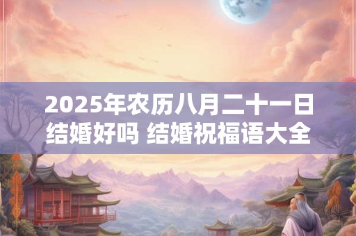 2025年农历八月二十一日结婚好吗 结婚祝福语大全