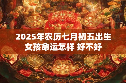 2025年农历七月初五出生女孩命运怎样 好不好