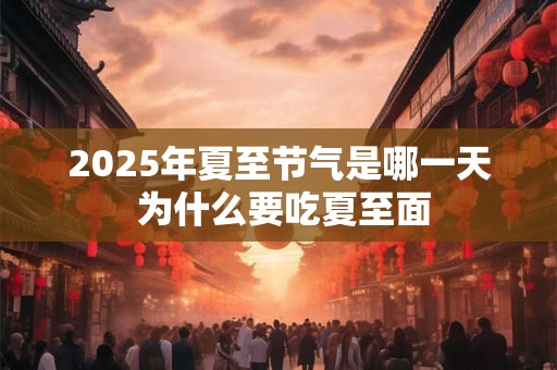 2025年夏至节气是哪一天 为什么要吃夏至面