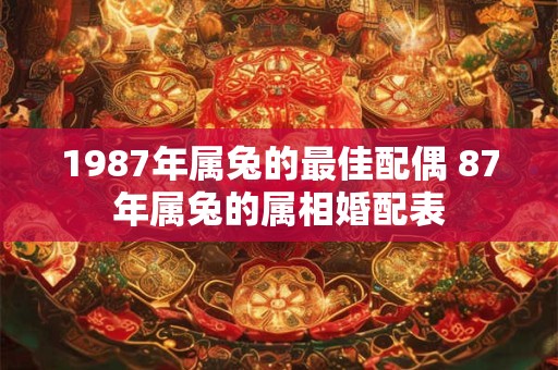 1987年属兔的最佳配偶 87年属兔的属相婚配表