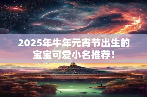 2025年牛年元宵节出生的宝宝可爱小名推荐! 2025年牛年元宵节出生的宝宝可爱小名推荐!