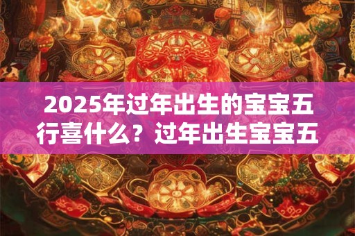 2025年过年出生的宝宝五行喜什么？过年出生宝宝五行起名