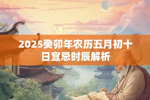 2025癸卯年农历五月初十日宜忌时辰解析