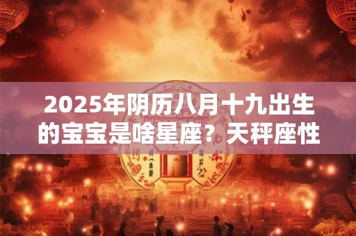 2025年阴历八月十九出生的宝宝是啥星座？天秤座性格分析