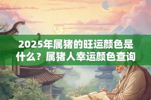 2025年属猪的旺运颜色是什么？属猪人幸运颜色查询
