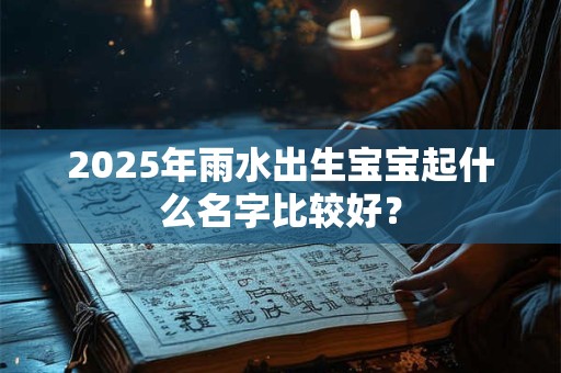 2025年雨水出生宝宝起什么名字比较好？