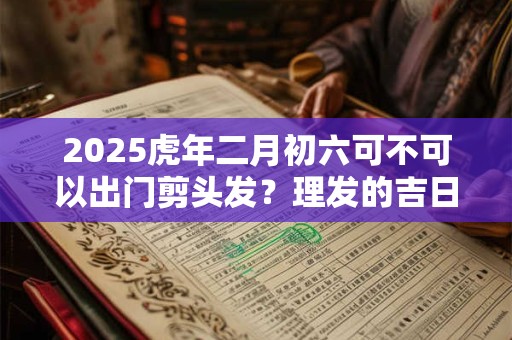 2025虎年二月初六可不可以出门剪头发？理发的吉日