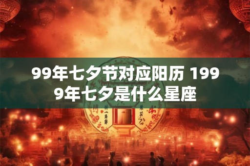 99年七夕节对应阳历 1999年七夕是什么星座