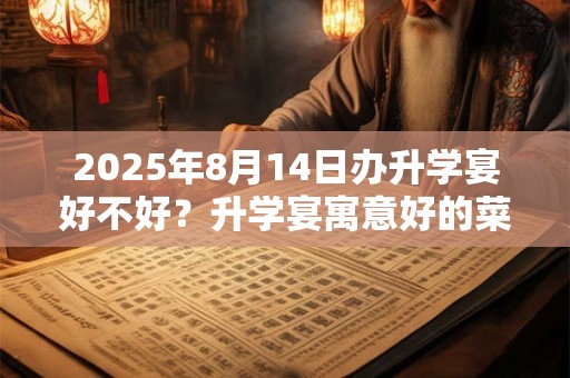 2025年8月14日办升学宴好不好？升学宴寓意好的菜单参考