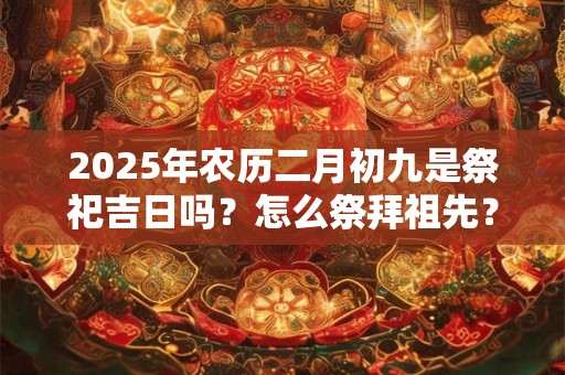 2025年农历二月初九是祭祀吉日吗？怎么祭拜祖先？