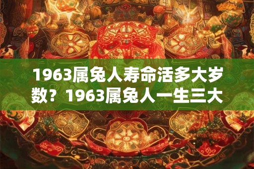 1963属兔人寿命活多大岁数？1963属兔人一生三大坎