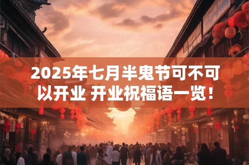 2025年七月半鬼节可不可以开业 开业祝福语一览！