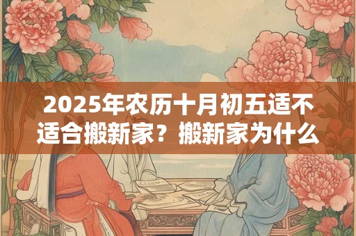 2025年农历十月初五适不适合搬新家？搬新家为什么要净宅？
