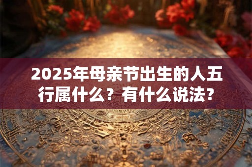 2025年母亲节出生的人五行属什么？有什么说法？