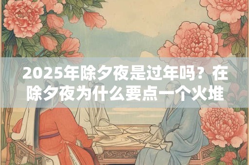 2025年除夕夜是过年吗？在除夕夜为什么要点一个火堆？