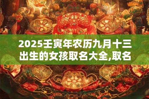 详细阅读:2025壬寅年农历九月十三出生的女孩取名大全,取名宜用字 2025壬寅年农历九月十三出生的女孩取名大全,取名宜用字