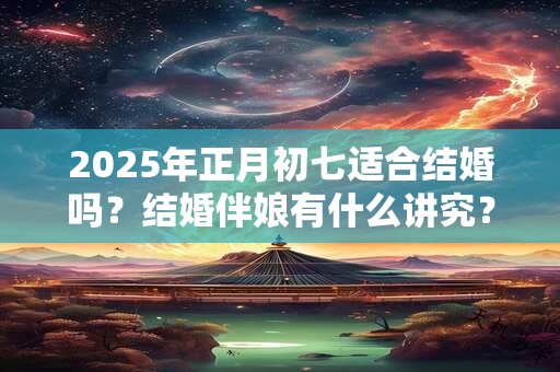 2025年正月初七适合结婚吗？结婚伴娘有什么讲究？