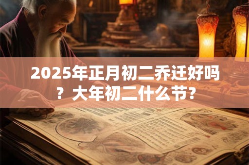 2025年正月初二乔迁好吗？大年初二什么节？