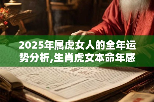 2025年属虎女人的全年运势分析,生肖虎女本命年感情运程如何