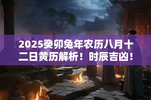 2025癸卯兔年农历八月十二日黄历解析！时辰吉凶！