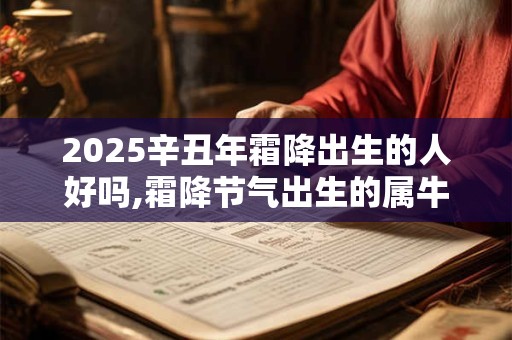 2025辛丑年霜降出生的人好吗,霜降节气出生的属牛人命运怎么样？