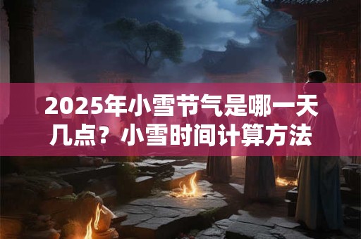 2025年小雪节气是哪一天几点？小雪时间计算方法