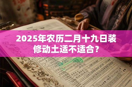 详细阅读:2025年农历二月十九日装修动土适不适合? 2025年农历二月十九日装修动土适不适合?