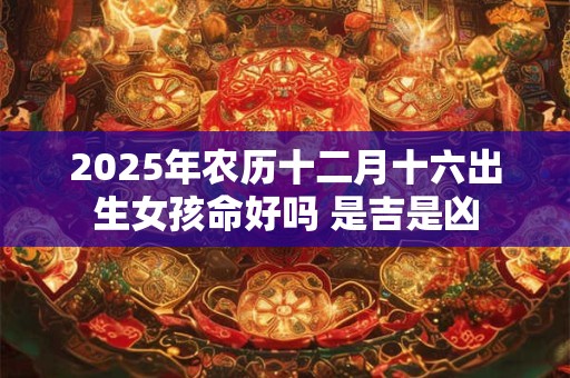 2025年农历十二月十六出生女孩命好吗 是吉是凶