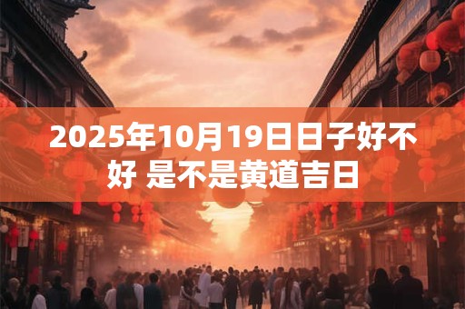 2025年10月19日日子好不好 是不是黄道吉日