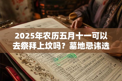 2025年农历五月十一可以去祭拜上坟吗？墓地忌讳选择哪个朝向