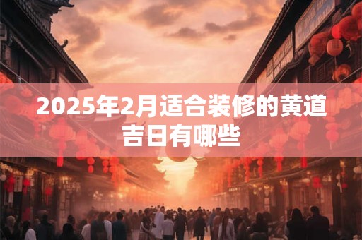2025年2月适合装修的黄道吉日有哪些