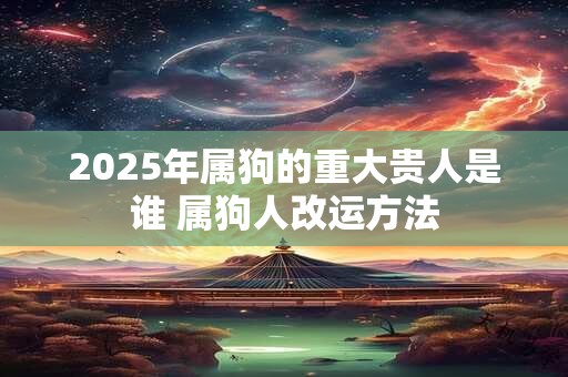 2025年属狗的重大贵人是谁 属狗人改运方法