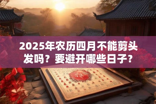 2025年农历四月不能剪头发吗？要避开哪些日子？