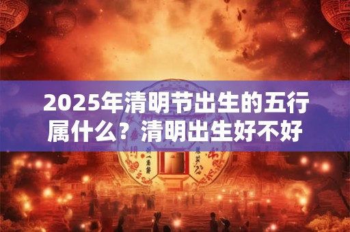 2025年清明节出生的五行属什么？清明出生好不好