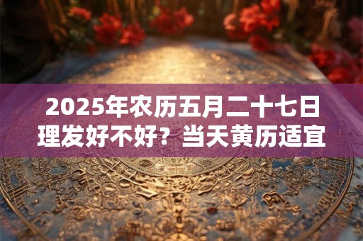 2025年农历五月二十七日理发好不好？当天黄历适宜剃头不