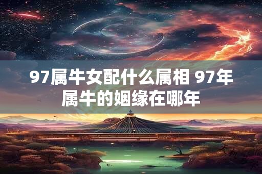 97属牛女配什么属相 97年属牛的姻缘在哪年