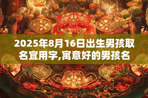 2025年8月16日出生男孩取名宜用字,寓意好的男孩名字