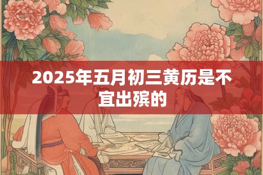 详细阅读:2025年五月初三黄历是不宜出殡的 2025年五月初三黄历是不宜出殡的