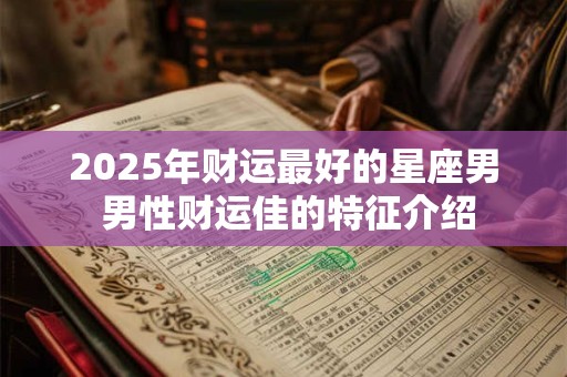 2025年财运最好的星座男 男性财运佳的特征介绍