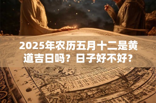 2025年农历五月十二是黄道吉日吗？日子好不好？