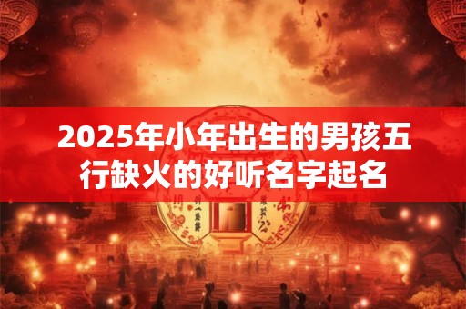 2025年小年出生的男孩五行缺火的好听名字起名