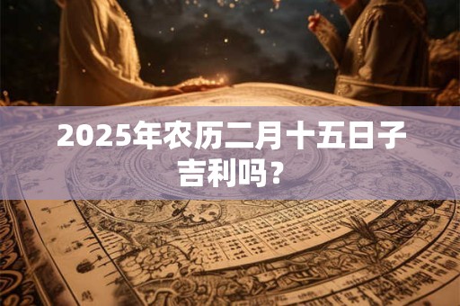2025年农历二月十五日子吉利吗？