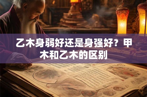 乙木身弱好还是身强好？甲木和乙木的区别