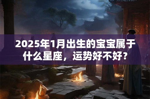 2025年1月出生的宝宝属于什么星座，运势好不好？