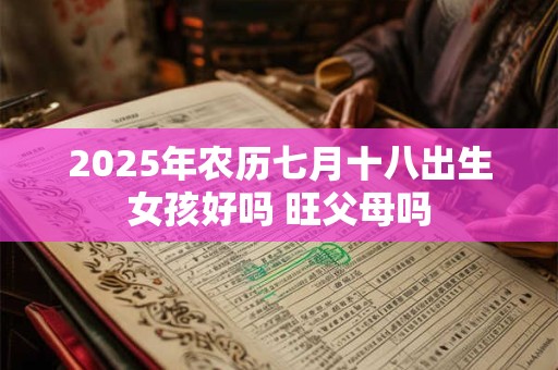 2025年农历七月十八出生女孩好吗 旺父母吗