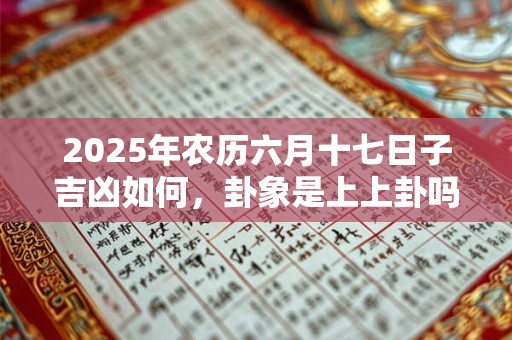 2025年农历六月十七日子吉凶如何，卦象是上上卦吗？