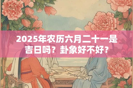 2025年农历六月二十一是吉日吗？卦象好不好？