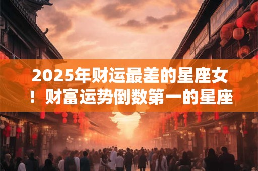 2025年财运最差的星座女！财富运势倒数第一的星座女生