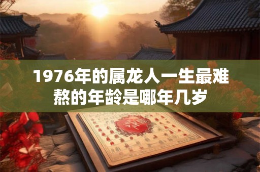 1976年的属龙人一生最难熬的年龄是哪年几岁